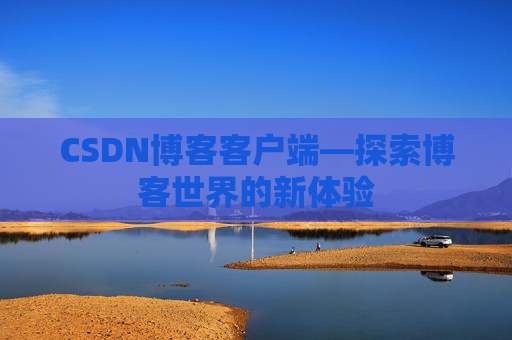 CSDN博客客户端—探索博客世界的新体验 CSDN博客客户端—探索博客世界的新体验